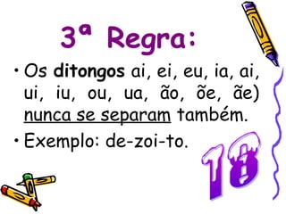 3ª Regra:
• Os ditongos ai, ei, eu, ia, ai,
  ui, iu, ou, ua, ão, õe, ãe)
  nunca se separam também.
• Exemplo: de-zoi-to.
 