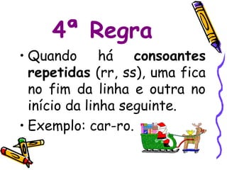 4ª Regra
• Quando       há   consoantes
  repetidas (rr, ss), uma fica
  no fim da linha e outra no
  início da linha seguinte.
• Exemplo: car-ro.
 