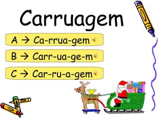 Carruagem
A  Ca-rrua-gem
B  Carr-ua-ge-m
C  Car-ru-a-gem
 