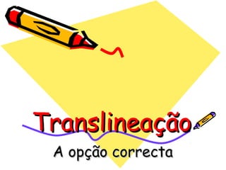 Translineação
 A opção correcta
 