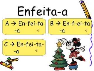 Enfeita-a
A  En-fei-ta    B  En-f-ei-ta
   -a               -a

C  En-fei-ta-
   -a
 