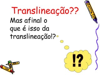 Translineação??
Mas afinal o
que é isso da
translineação!?
 