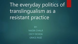 The everyday politics of
translingualism as a
resistant practice
BY:
NADIA CHALÁ
CECY OCHOA
GRACE RUIZ
 