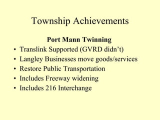 Township Achievements Port Mann Twinning  Translink Supported (GVRD didn’t) Langley Businesses move goods/services Restore Public Transportation Includes Freeway widening Includes 216 Interchange 