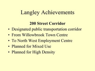 Langley Achievements 200 Street Corridor Designated public transportation corridor From Willowbrook Town Centre To North West Employment Centre Planned for Mixed Use Planned for High Density 