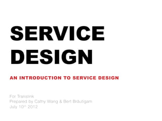 SERVICE
DESIGN
AN INTRODUCTION TO SERVICE DESIGN



For Translink
Prepared by Cathy Wang & Bert Bräutigam
July 10 t h 2012
 