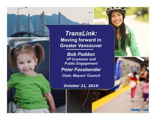 TransLink:
Moving forward in
Greater Vancouver
  Bob Paddon
  VP Customer and
 Public Engagement
Peter Fassbender
Chair, Mayors’ Council

 October 21, 2010
 