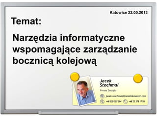 Temat:
Narzędzia informatyczne
wspomagające zarządzanie
bocznicą kolejową
Katowice 22.05.2013
 