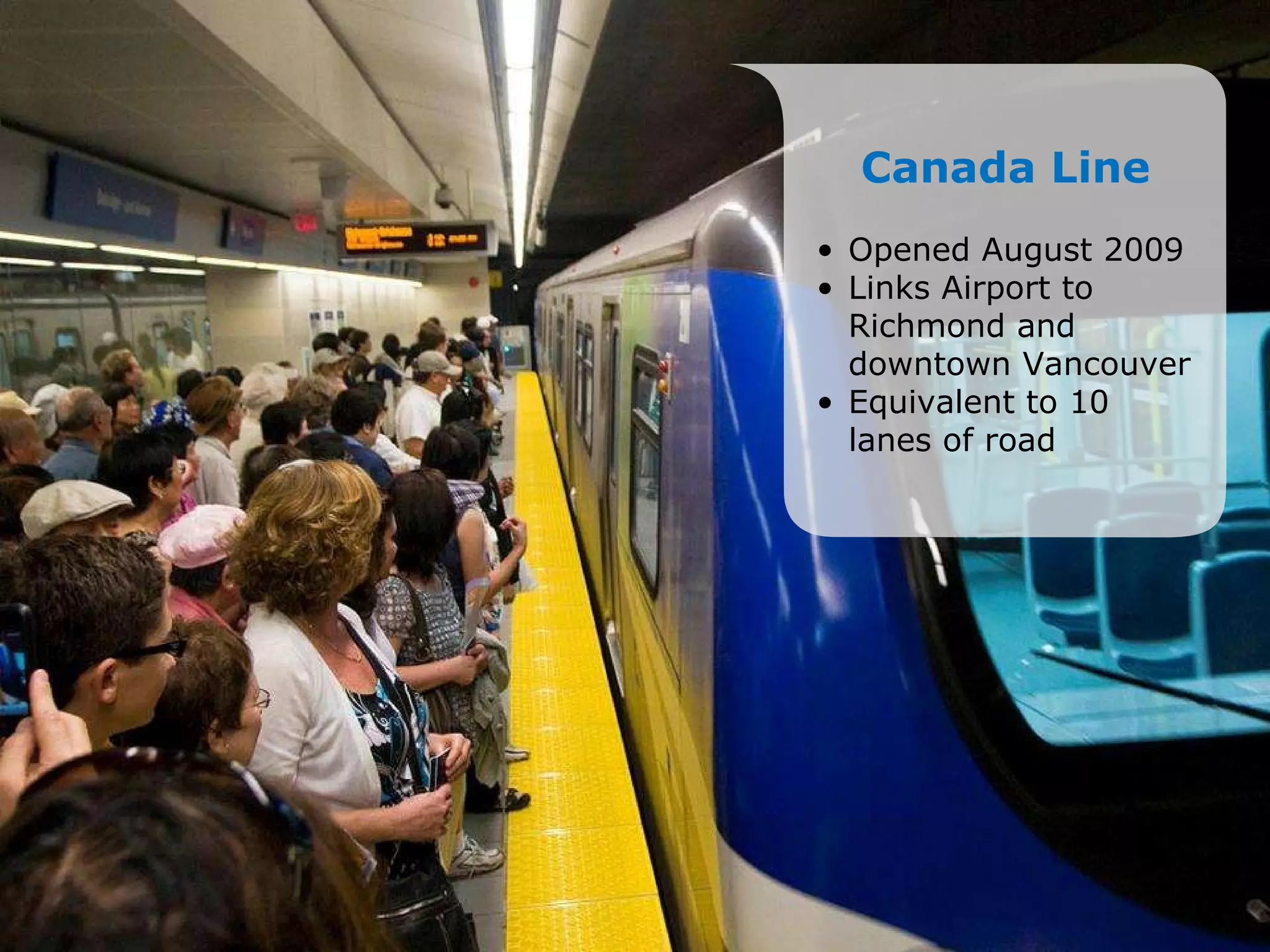 Canada Line Opened August 2009 Links Airport to Richmond and downtown Vancouver Equivalent to 10 lanes of road 