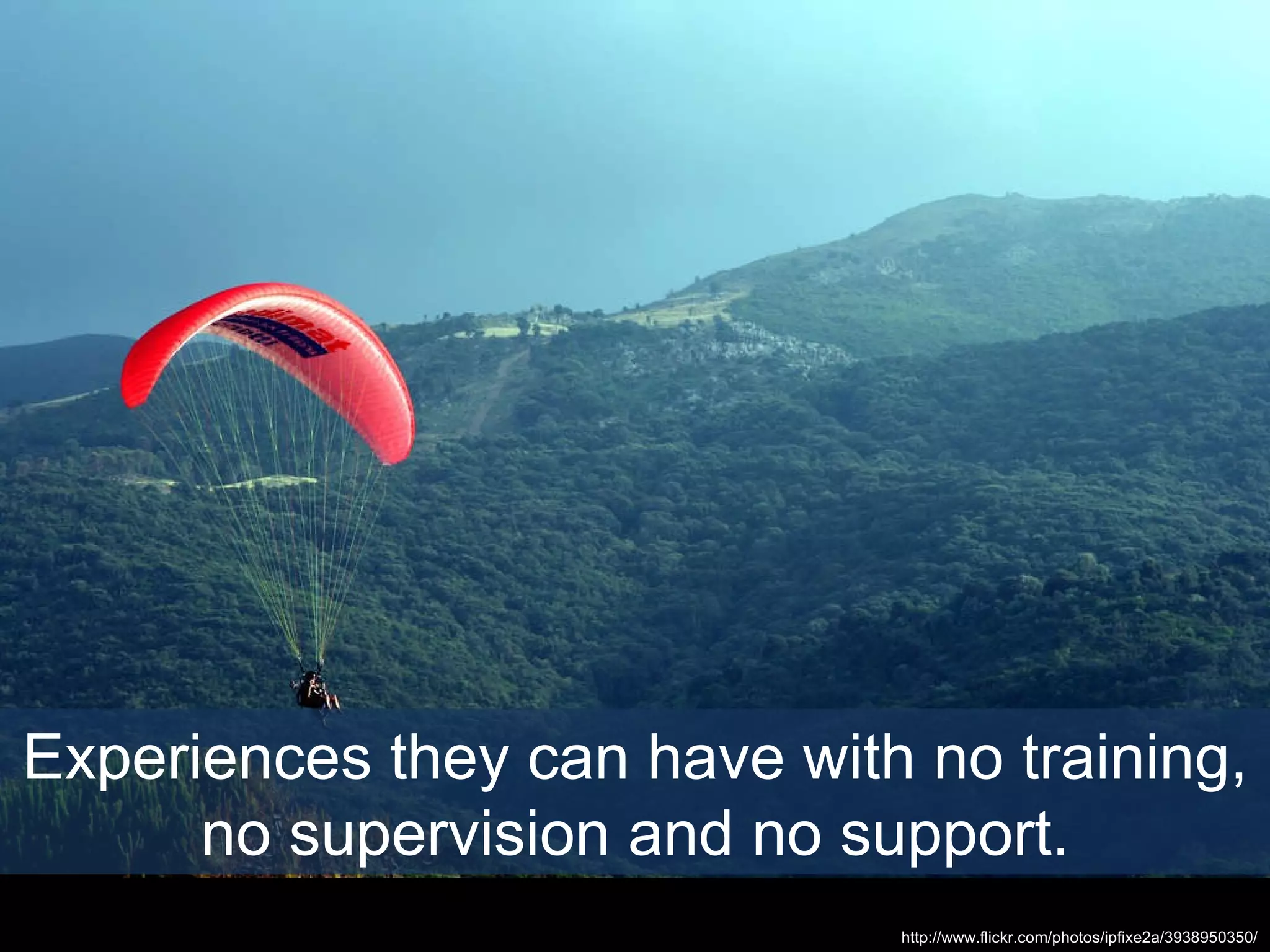 Experiences they can have with no training, no supervision and no support. http://www.flickr.com/photos/ipfixe2a/3938950350/ 