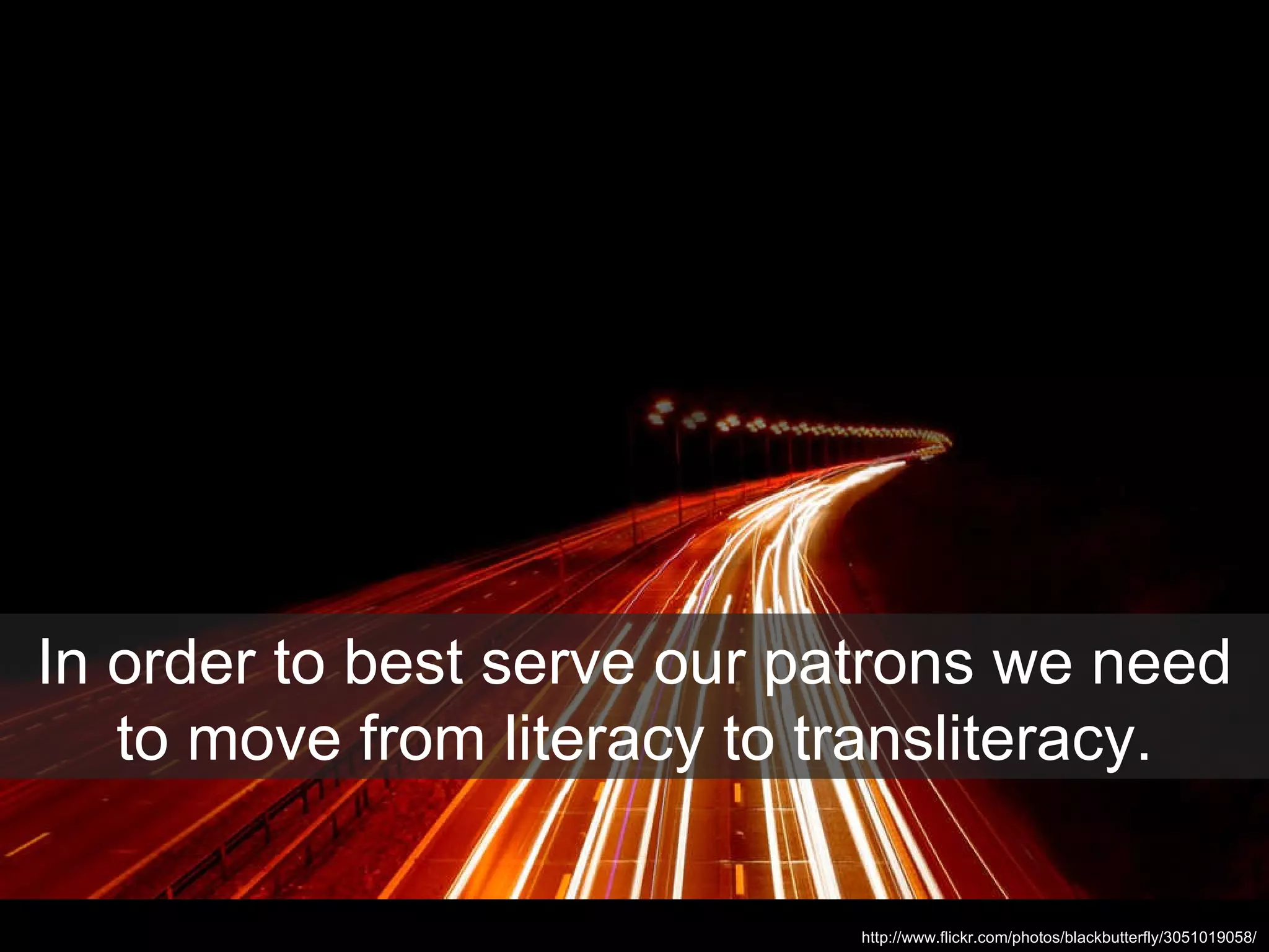 In order to best serve our patrons we need to move from literacy to transliteracy. http://www.flickr.com/photos/blackbutterfly/3051019058/ 