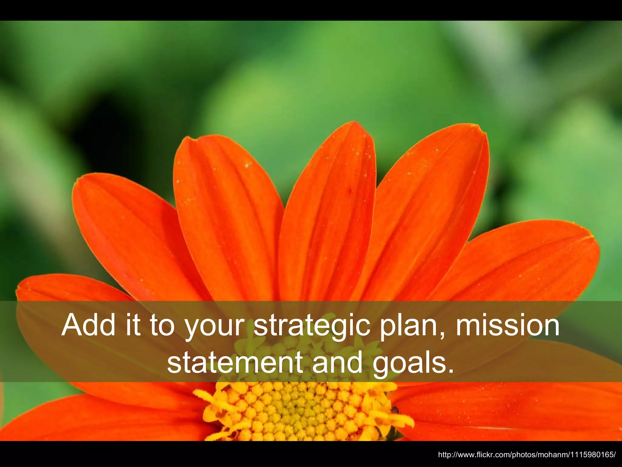 Add it to your strategic plan, mission statement and goals. http://www.flickr.com/photos/mohanm/1115980165/ 