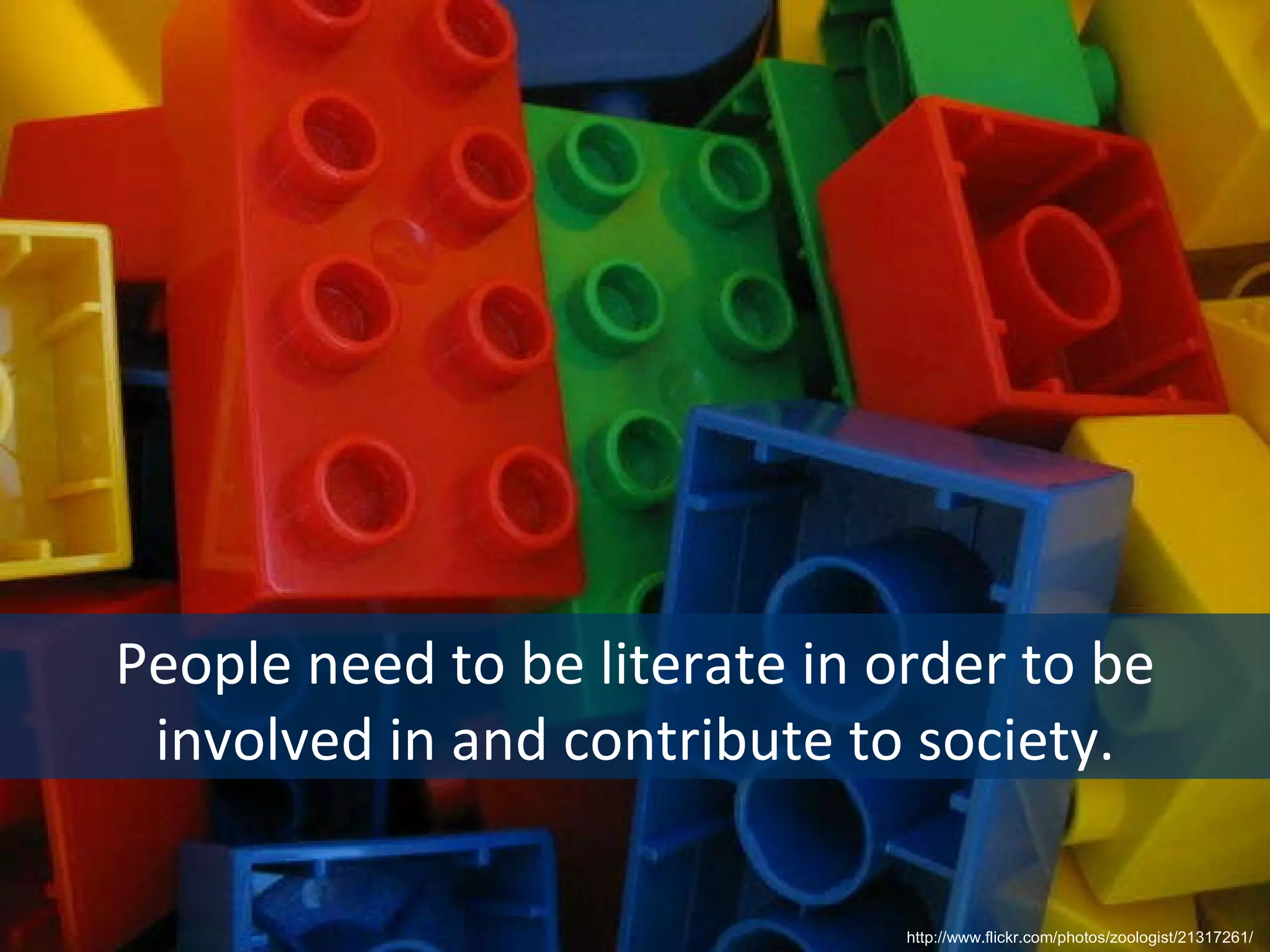 People need to be literate in order to be involved in and contribute to society. http://www.flickr.com/photos/zoologist/21317261/  