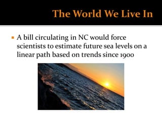   A bill circulating in NC would force
    scientists to estimate future sea levels on a
    linear path based on trends...