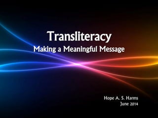 Transliteracy
Making a Meaningful Message
Hope A. S. Harms
June 2014
 