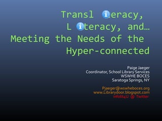 Transl teracy,
          L teracy, and…
Meeting the Needs of the
          Hyper-connected
                                    Paige Jaeger
             Coordinator, School Library Services
                                WSWHE BOCES
                           Saratoga Springs, NY
                    Pjaeger@wswheboces.org
                 www.Librarydoor.blogspot.com
                          infolit4U @ Twitter
 