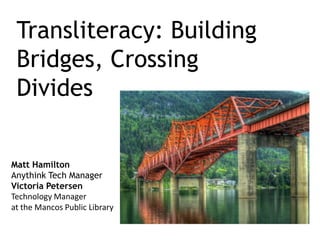 Transliteracy: Building Bridges, Crossing Divides Matt Hamilton Anythink Tech Manager Victoria Petersen Technology Manager  at the Mancos Public Library 