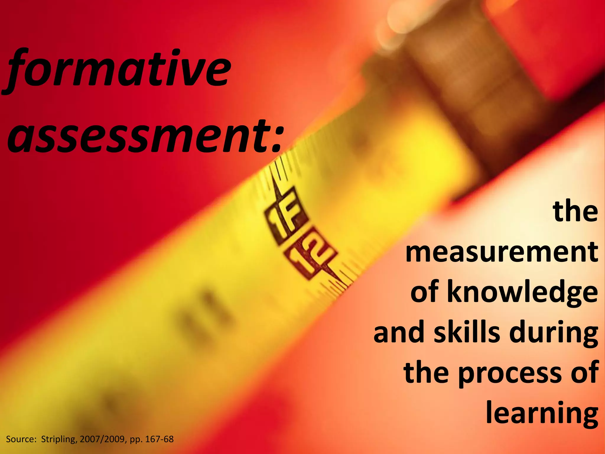 formative
assessment:
                                                         the
                                             measurement
                                              of knowledge
                                           and skills during
                                             the process of
                                                    learning
Source: Stripling, 2007/2009, pp. 167-68
 