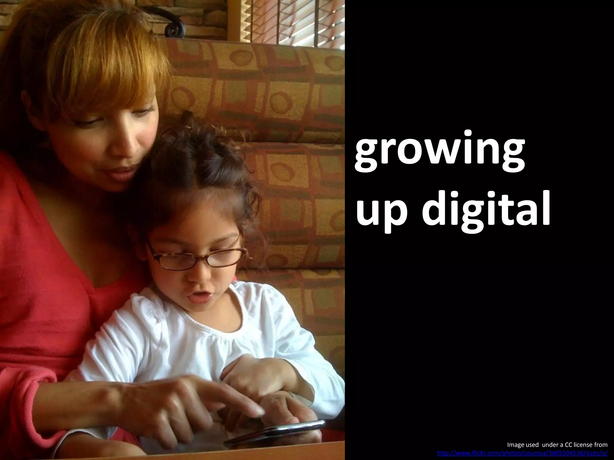 growing
up digital



                           Image used under a CC license from
    http://www.flickr.com/photos/courosa/3605504536/sizes/o/
 