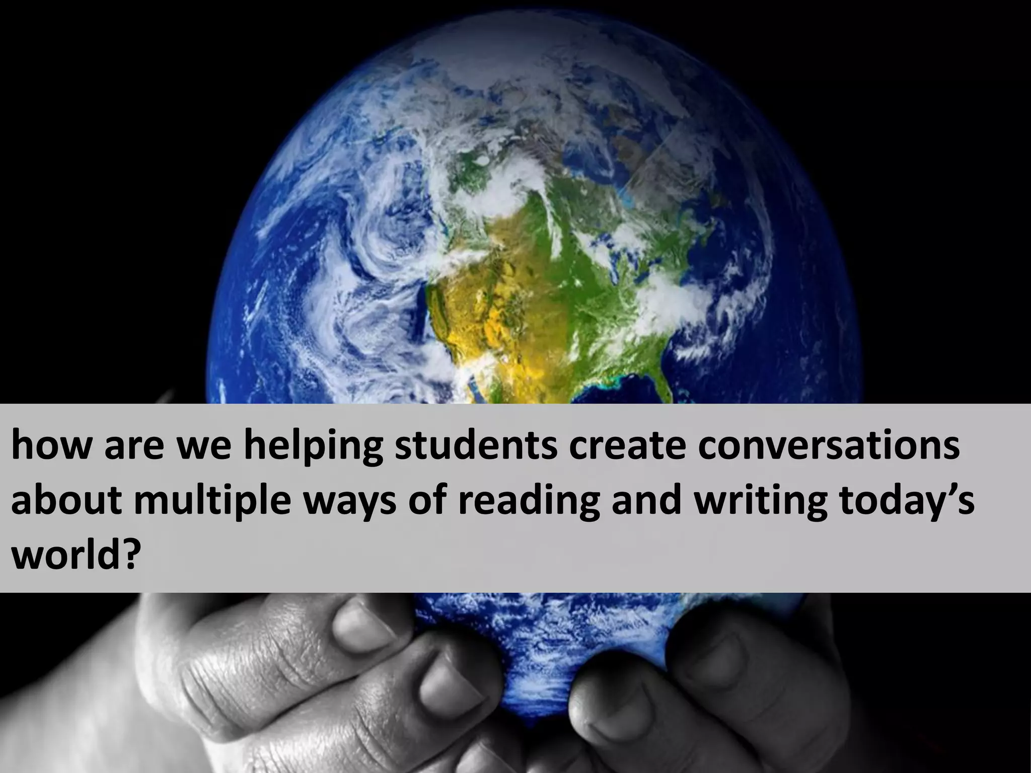 how are we helping students create conversations
about multiple ways of reading and writing today’s
world?
 