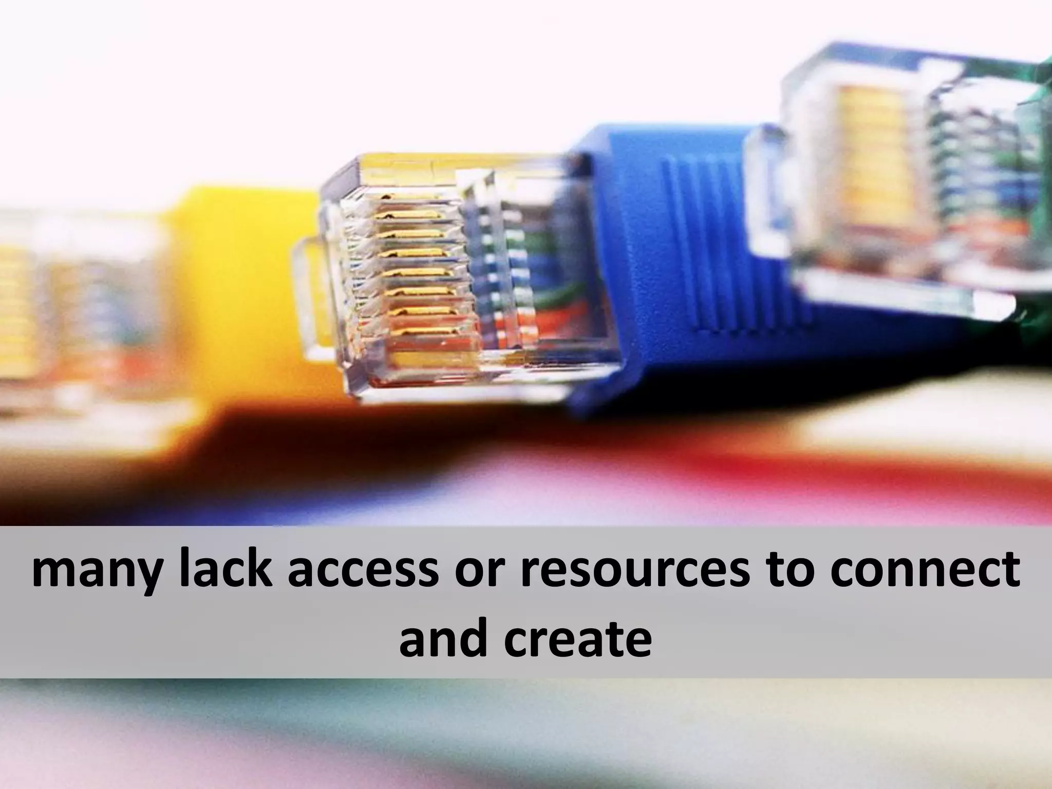 many lack access or resources to connect
              and create
 