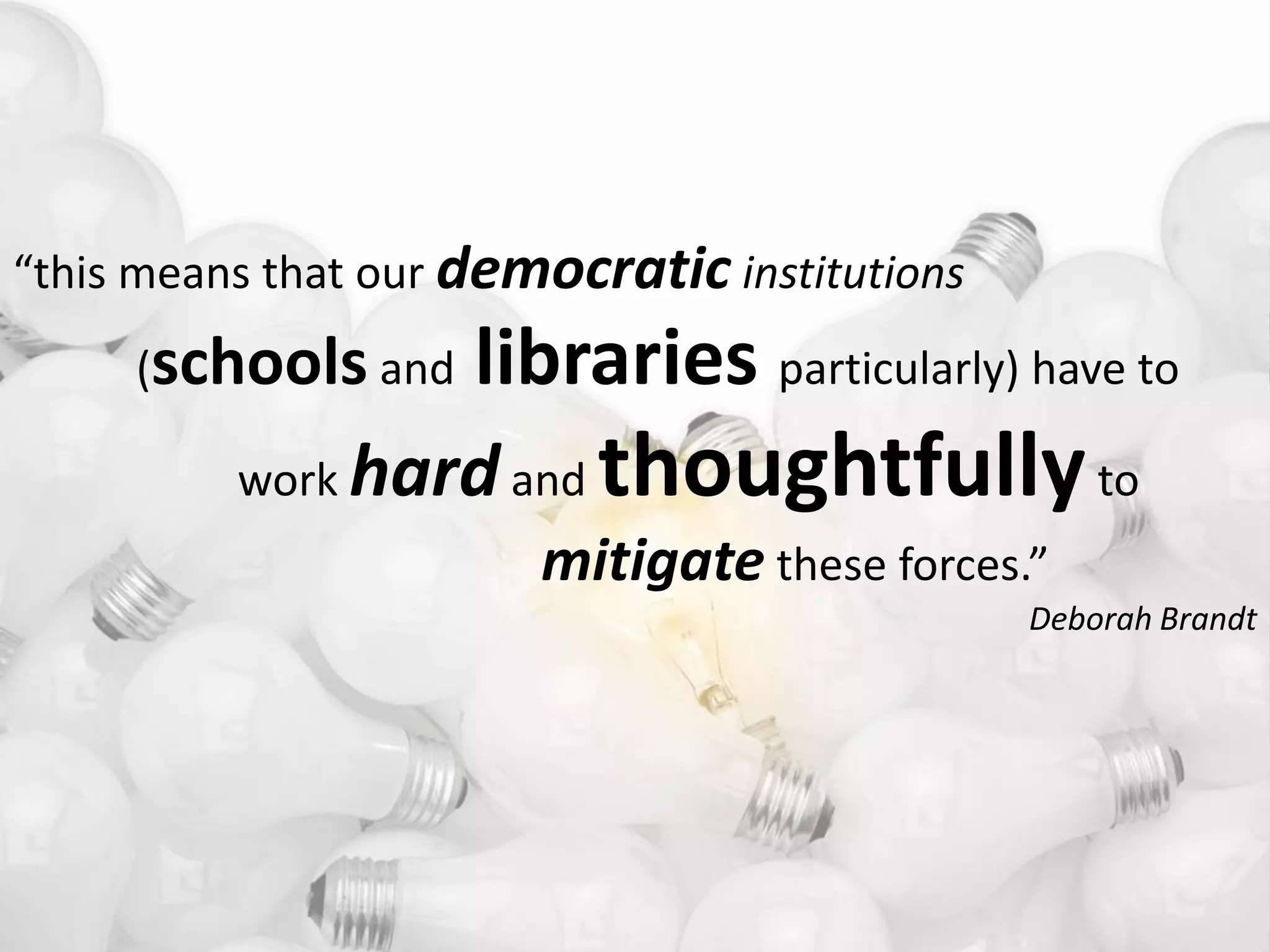 “this means that our democratic institutions
     (schools and    libraries particularly) have to
          work hard and    thoughtfully to
                        mitigate these forces.”
                                               Deborah Brandt
 