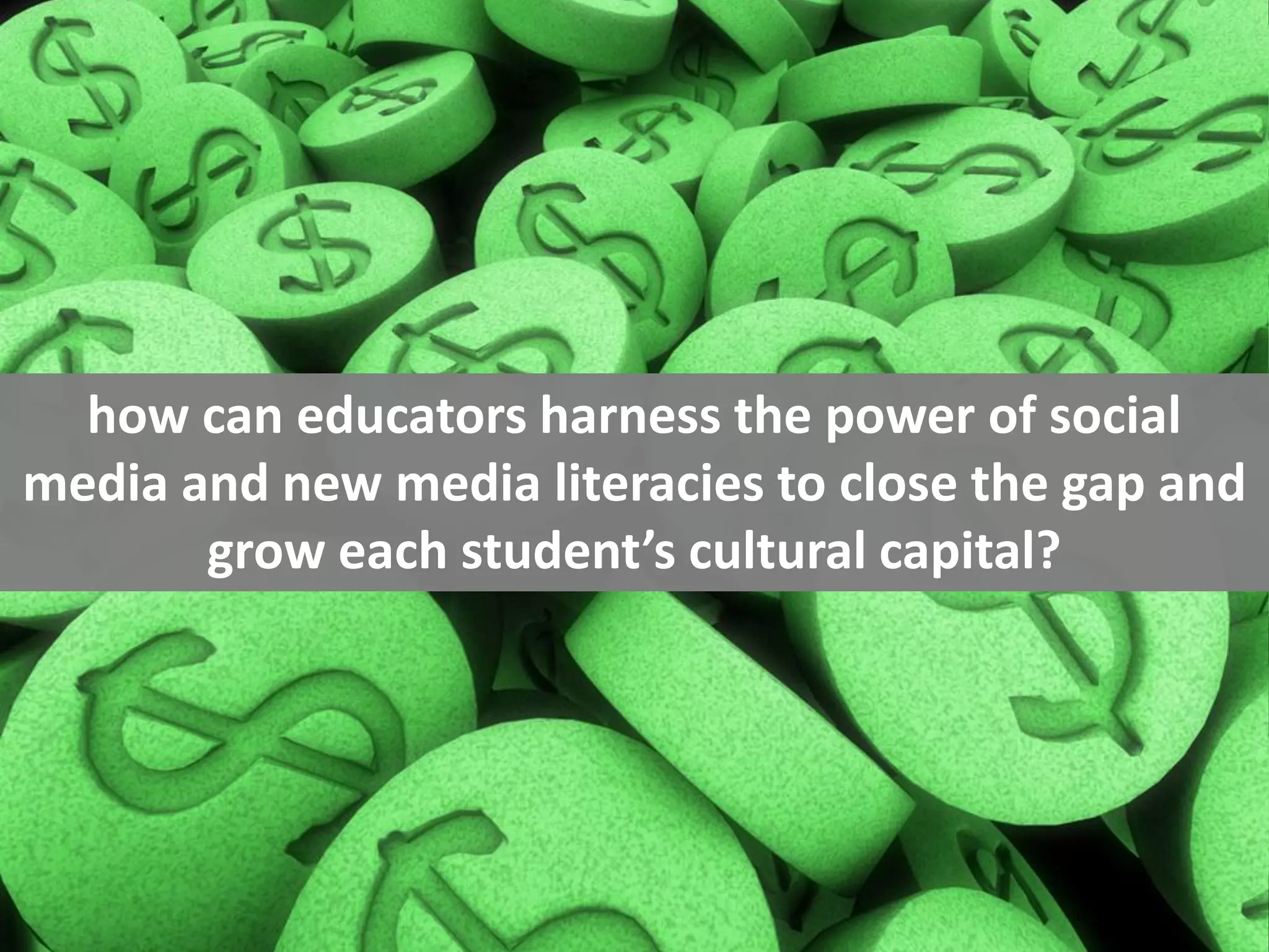 how can educators harness the power of social
media and new media literacies to close the gap and
       grow each student’s cultural capital?
 