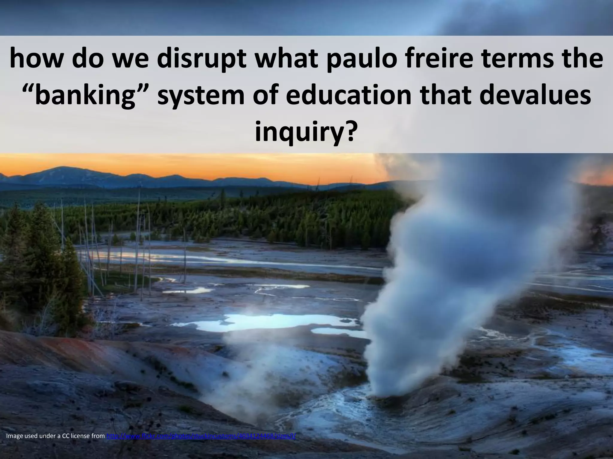 how do we disrupt what paulo freire terms the
 “banking” system of education that devalues
                  inquiry?




Image used under a CC license from http://www.flickr.com/photos/stuckincustoms/4034124468/sizes/l/
 
