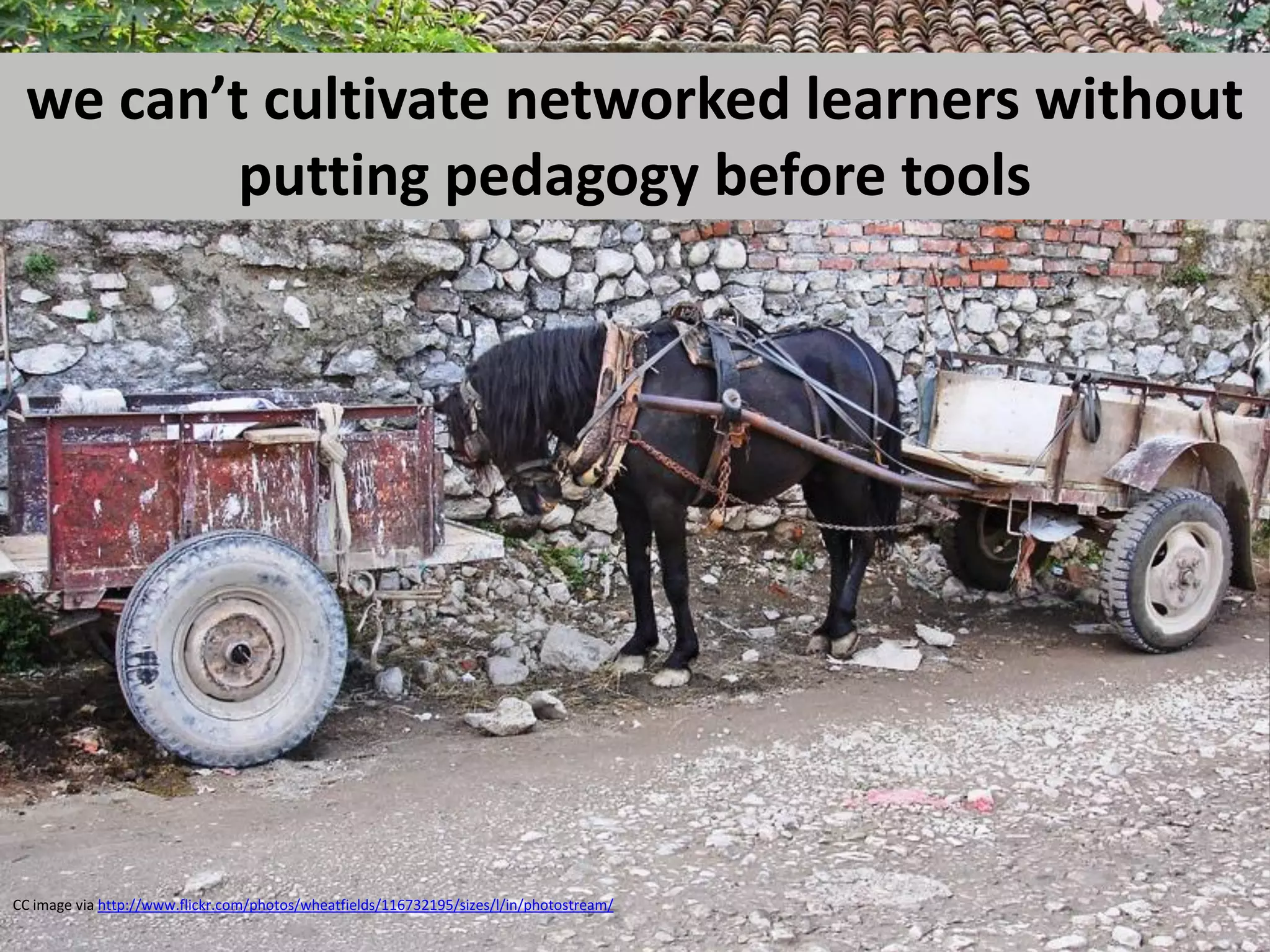 we can’t cultivate networked learners without
         putting pedagogy before tools




CC image via http://www.flickr.com/photos/wheatfields/116732195/sizes/l/in/photostream/
 