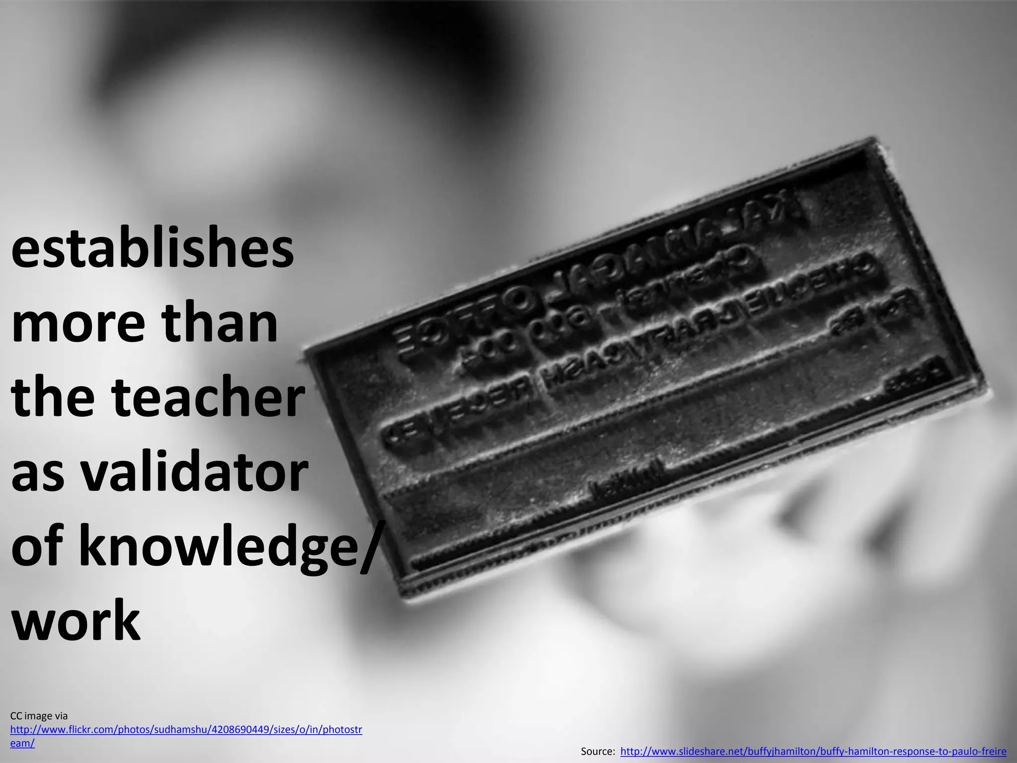 establishes
more than
the teacher
as validator
of knowledge/
work
CC image via
http://www.flickr.com/photos/sudhamshu/4208690449/sizes/o/in/photostr
eam/
                                                                        Source: http://www.slideshare.net/buffyjhamilton/buffy-hamilton-response-to-paulo-freire
 