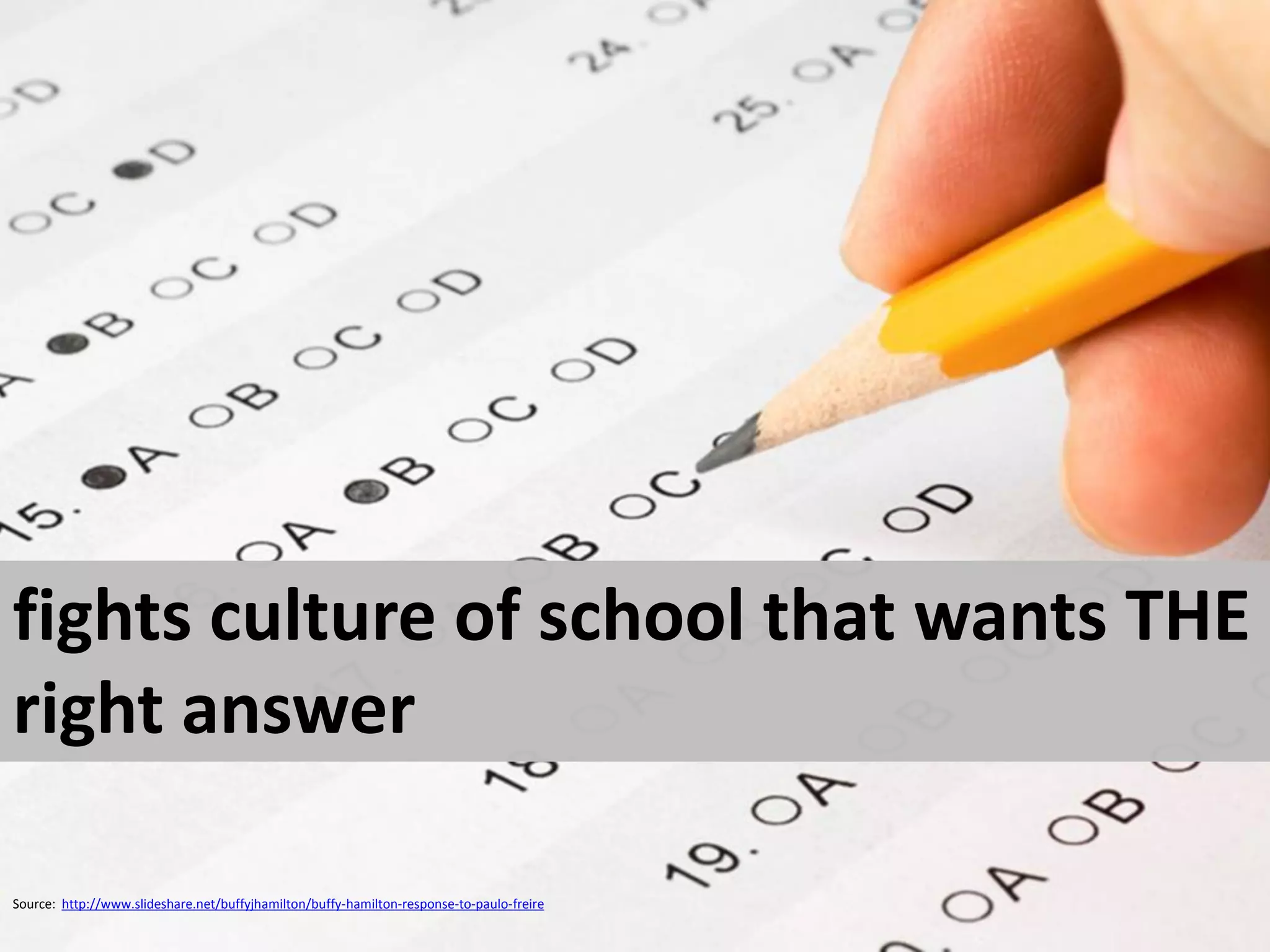 fights culture of school that wants THE
right answer

Source: http://www.slideshare.net/buffyjhamilton/buffy-hamilton-response-to-paulo-freire
 