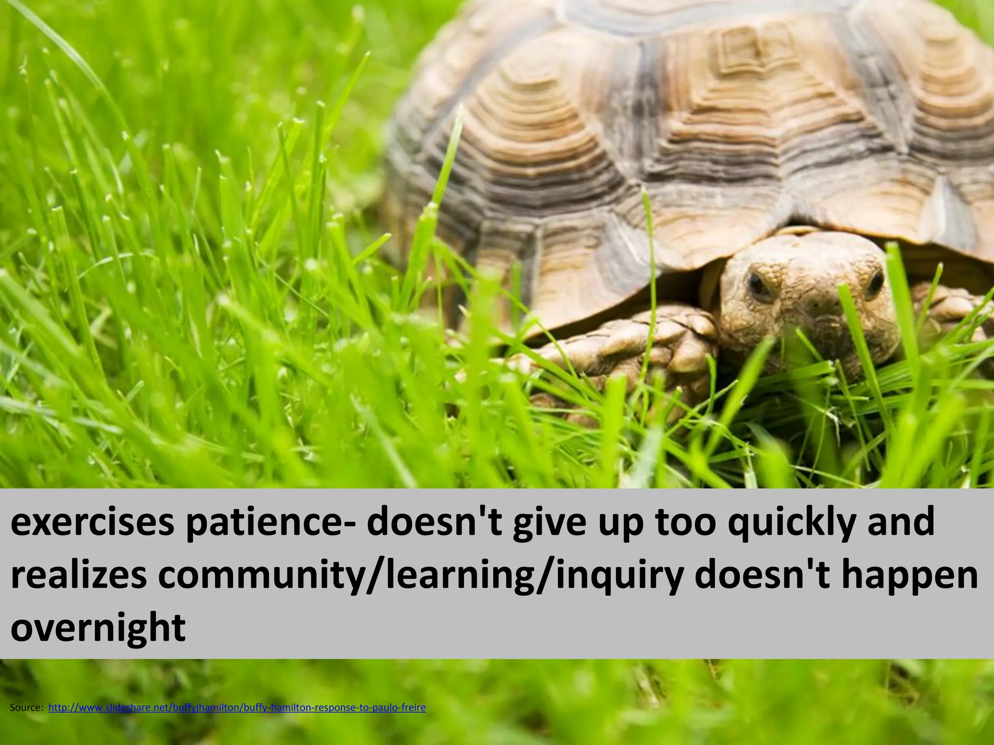 exercises patience- doesn't give up too quickly and
realizes community/learning/inquiry doesn't happen
overnight
Source: http://www.slideshare.net/buffyjhamilton/buffy-hamilton-response-to-paulo-freire
 