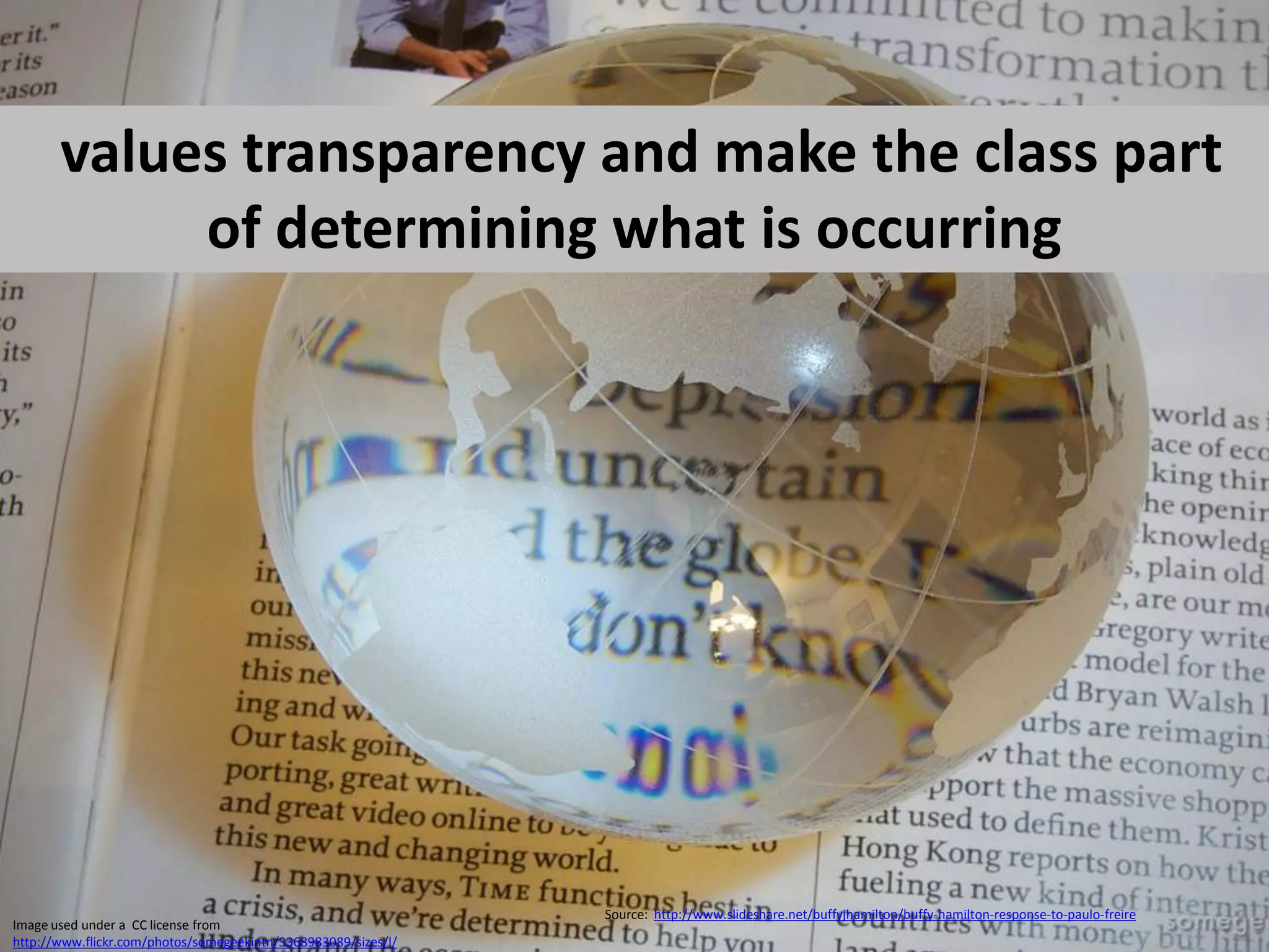 values transparency and make the class part
            of determining what is occurring




                                                                Source: http://www.slideshare.net/buffyjhamilton/buffy-hamilton-response-to-paulo-freire
Image used under a CC license from
http://www.flickr.com/photos/somegeekintn/3368983089/sizes/l/
 