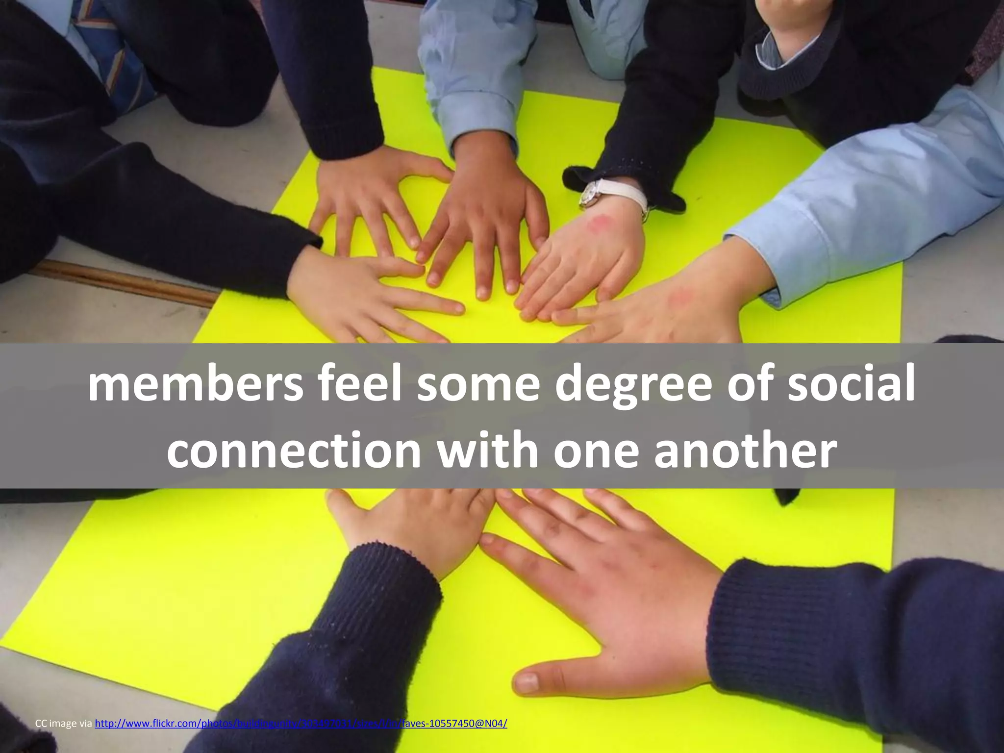 members feel some degree of social
            connection with one another



CC image via http://www.flickr.com/photos/buildingunity/303497031/sizes/l/in/faves-10557450@N04/
 