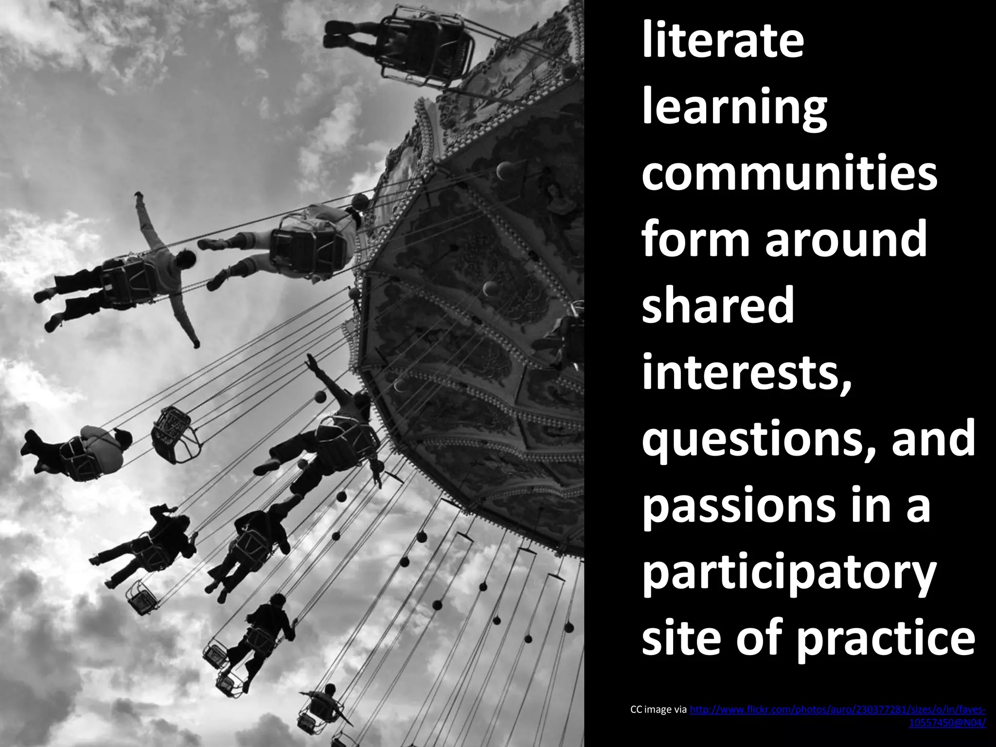 literate
  learning
  communities
  form around
  shared
  interests,
  questions, and
  passions in a
  participatory
  site of practice
CC image via http://www.flickr.com/photos/auro/230377281/sizes/o/in/faves-
                                                         10557450@N04/
 