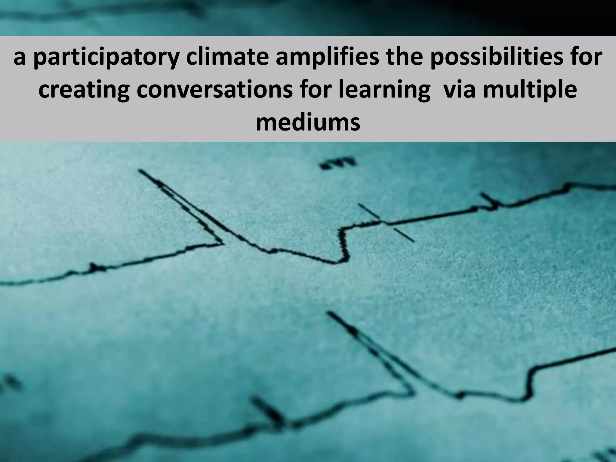 a participatory climate amplifies the possibilities for
  creating conversations for learning via multiple
                      mediums
 