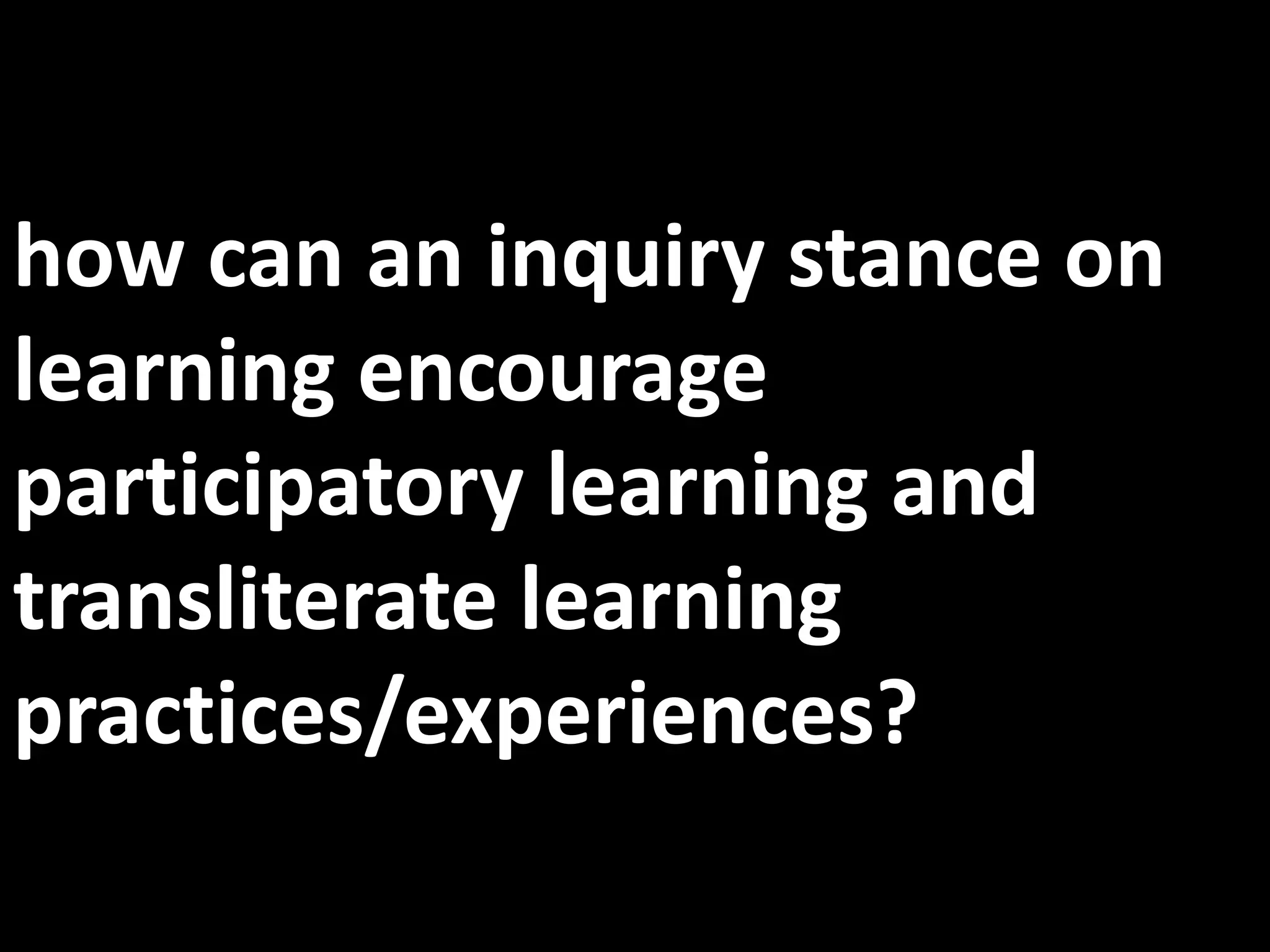 how can an inquiry stance on
learning encourage
participatory learning and
transliterate learning
practices/experiences?
 