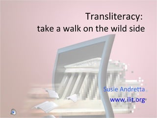 Transliteracy:   take a walk on the wild side Susie Andretta www.ilit.org 