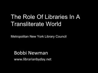 The Role Of Libraries In A
Transliterate World
Metropolitan New York Library Council
Bobbi Newman
www.librarianbyday.net
 