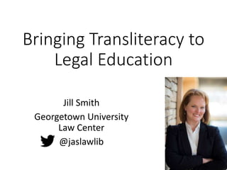 Bringing Transliteracy to
Legal Education
Jill Smith
Georgetown University
Law Center
@jaslawlib
 