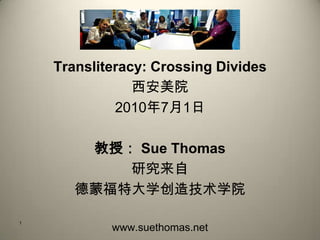 Transliteracy: Crossing Divides
                西安美院
             2010年7月1日

        教授： Sue Thomas
           研究来自
       德蒙福特大学创造技术学院

1
            www.suethomas.net
 