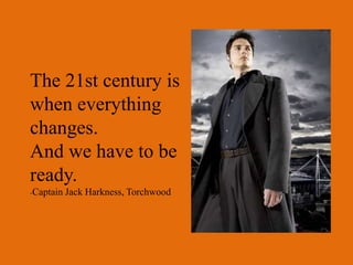 The 21st century is
when everything
changes.
And we have to be
ready.
-Captain   Jack Harkness, Torchwood
 