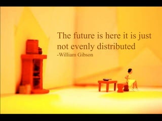 The future is here it is just
not evenly distributed
-William Gibson
 