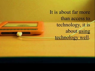 It is about far more
       than access to
     technology, it is
         about using
    technology well.
 