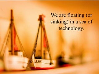 We are floating (or
sinking) in a sea of
    technology.
 