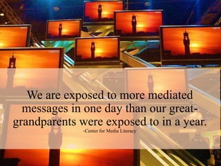 We are exposed to more mediated
  messages in one day than our great-
grandparents were exposed to in a year.
              -Center for Media Literacy
 