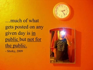 …much of what
gets posted on any
given day is in
public but not for
the public.
- Shirky, 2009
 