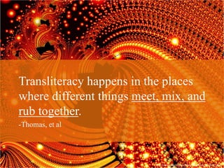 Transliteracy happens in the places
where different things meet, mix, and
rub together.
-Thomas, et al




                           http://www.flickr.com/photos/gribley/1518211292/
 
