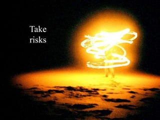 Take
risks
 