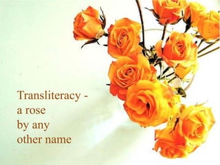 Transliteracy -
a rose
by any
other name
 